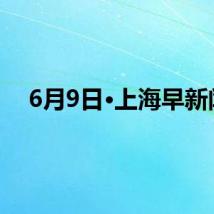 6月9日·上海早新闻
