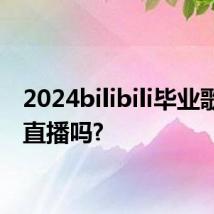 2024bilibili毕业歌会有直播吗?