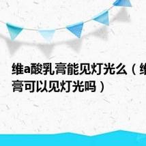 维a酸乳膏能见灯光么(维a酸乳膏可以见灯光吗)