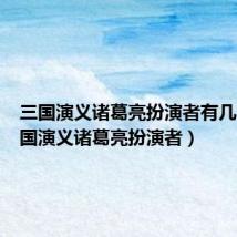 三国演义诸葛亮扮演者有几个(三国演义诸葛亮扮演者)