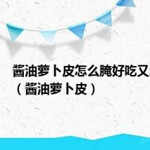 酱油萝卜皮怎么腌好吃又脆视频(酱油萝卜皮)