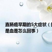 直肠癌早期的5大症状(拉屎全是血是怎么回事)