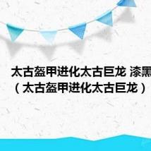 太古盔甲进化太古巨龙 漆黑的魅影(太古盔甲进化太古巨龙)