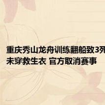 重庆秀山龙舟训练翻船致3死:多人未穿救生衣 官方取消赛事