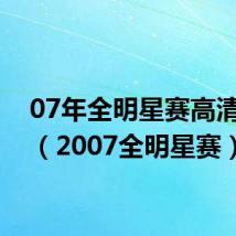 07年全明星赛高清回放(2007全明星赛)
