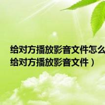 给对方播放影音文件怎么删除(给对方播放影音文件)
