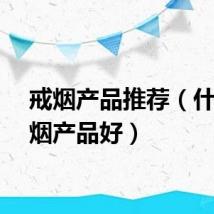 戒烟产品推荐（什么戒烟产品好）