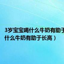 3岁宝宝喝什么牛奶有助于长高(什么牛奶有助于长高)