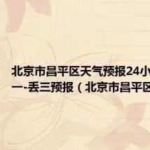 北京市昌平区天气预报24小时昌年一-丢三预报(北京市昌平区天气)