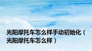 光阳摩托车怎么样手动初始化（光阳摩托车怎么样）
