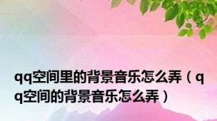 qq空间里的背景音乐怎么弄（qq空间的背景音乐怎么弄）