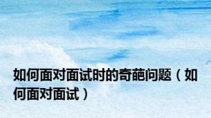 如何面对面试时的奇葩问题（如何面对面试）