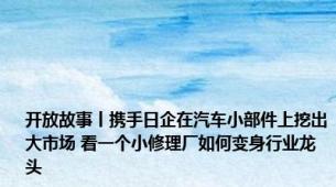 开放故事丨携手日企在汽车小部件上挖出大市场 看一个小修理厂如何变身行业龙头