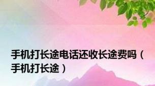 手机打长途电话还收长途费吗（手机打长途）