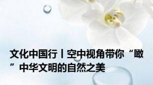 文化中国行丨空中视角带你“瞰”中华文明的自然之美