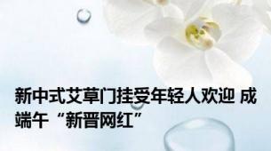 新中式艾草门挂受年轻人欢迎 成端午“新晋网红”