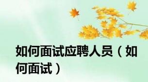 如何面试应聘人员（如何面试）