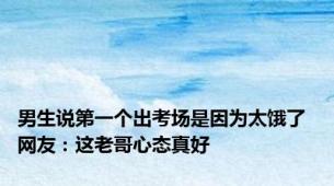 男生说第一个出考场是因为太饿了 网友：这老哥心态真好