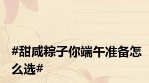 #甜咸粽子你端午准备怎么选#