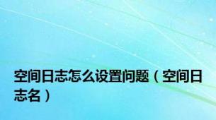 空间日志怎么设置问题（空间日志名）