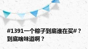 #1391一个粽子到底谁在买#？到底啥味道啊？
