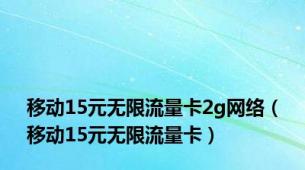 移动15元无限流量卡2g网络（移动15元无限流量卡）