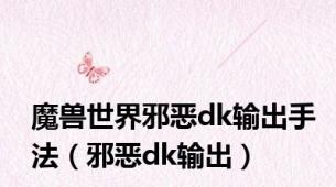 魔兽世界邪恶dk输出手法（邪恶dk输出）