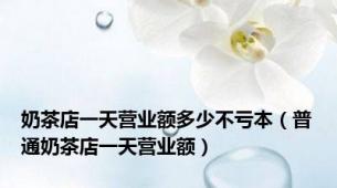 奶茶店一天营业额多少不亏本（普通奶茶店一天营业额）