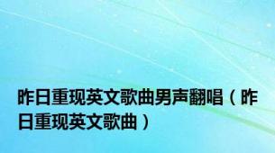 昨日重现英文歌曲男声翻唱（昨日重现英文歌曲）