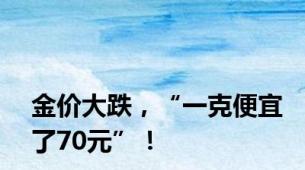 金价大跌，“一克便宜了70元”！