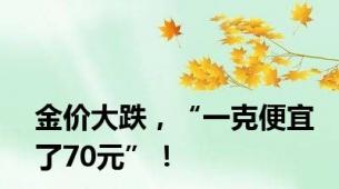 金价大跌，“一克便宜了70元”！