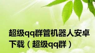 超级qq群管机器人安卓下载（超级qq群）
