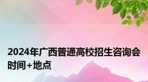 2024年广西普通高校招生咨询会时间+地点