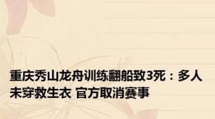 重庆秀山龙舟训练翻船致3死：多人未穿救生衣 官方取消赛事