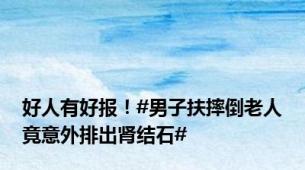 好人有好报！#男子扶摔倒老人竟意外排出肾结石#