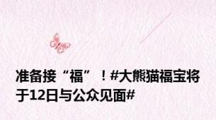 准备接“福”！#大熊猫福宝将于12日与公众见面#