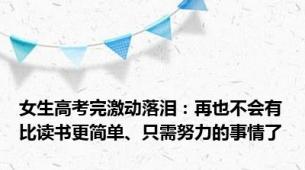 女生高考完激动落泪：再也不会有比读书更简单、只需努力的事情了