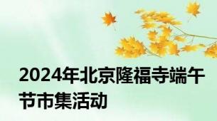 2024年北京隆福寺端午节市集活动