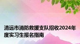 清远市消防救援支队招收2024年度实习生报名指南