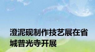 澄泥砚制作技艺展在省城普光寺开展