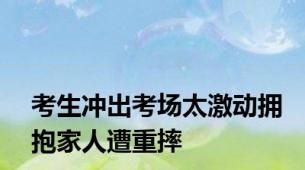 考生冲出考场太激动拥抱家人遭重摔