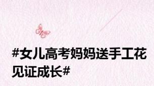 #女儿高考妈妈送手工花见证成长#