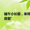 端午小长假，来场“微度假”