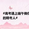#高考遇上端午做你坚实的陪考人#