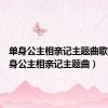 单身公主相亲记主题曲歌曲（单身公主相亲记主题曲）