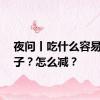 夜问丨吃什么容易胖肚子？怎么减？