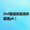 Dnf魔道武器选择（dnf魔道pk）
