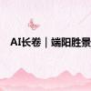 AI长卷｜端阳胜景图