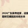 2024广东高考结束，迎接你们的是鲜花铺就的光明未来