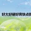 好大好硬好爽快点我要